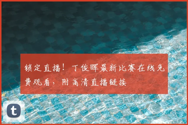 锁定直播！丁俊晖最新比赛在线免费观看，附高清直播链接