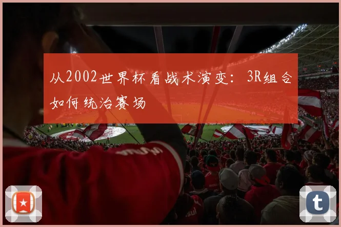 从2002世界杯看战术演变：3R组合如何统治赛场