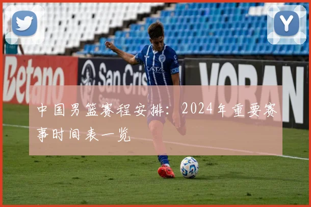 中国男篮赛程安排:2024年重要赛事时间表一览
