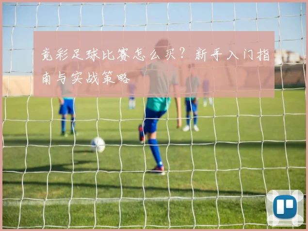 竟彩足球比赛怎么买？新手入门指南与实战策略