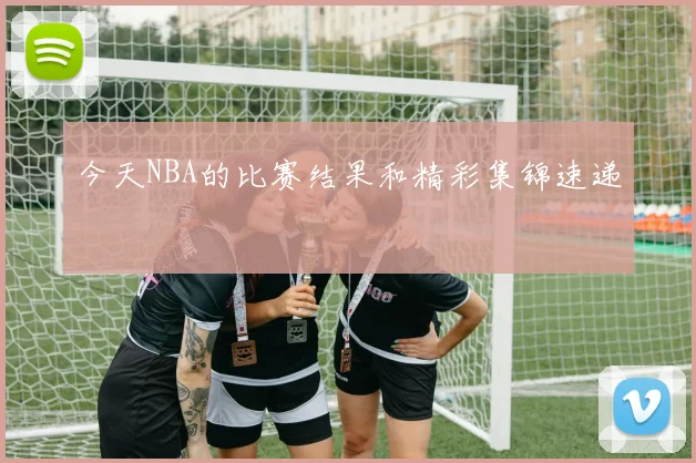 今天NBA的比赛结果和精彩集锦速递