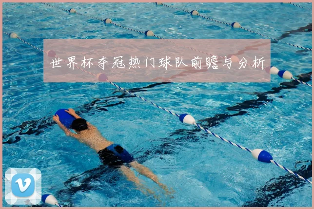 世界杯夺冠热门球队前瞻与分析