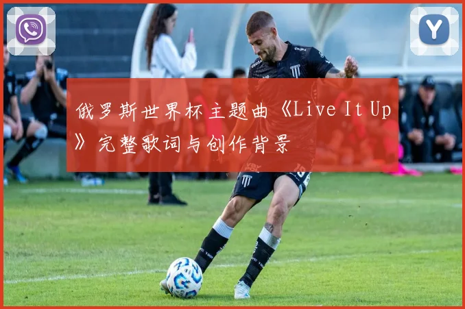 俄罗斯世界杯主题曲《Live It Up》完整歌词与创作背景