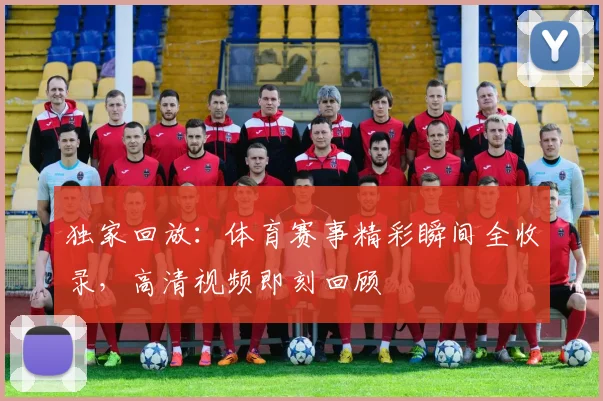 独家回放：体育赛事精彩瞬间全收录，高清视频即刻回顾