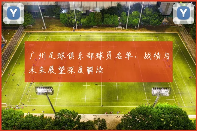 广州足球俱乐部球员名单、战绩与未来展望深度解读