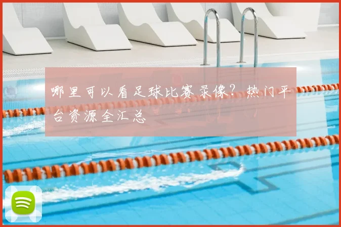 哪里可以看足球比赛录像？热门平台资源全汇总