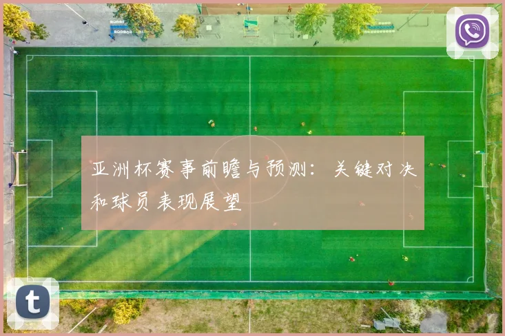 亚洲杯赛事前瞻与预测:关键对决和球员表现展望