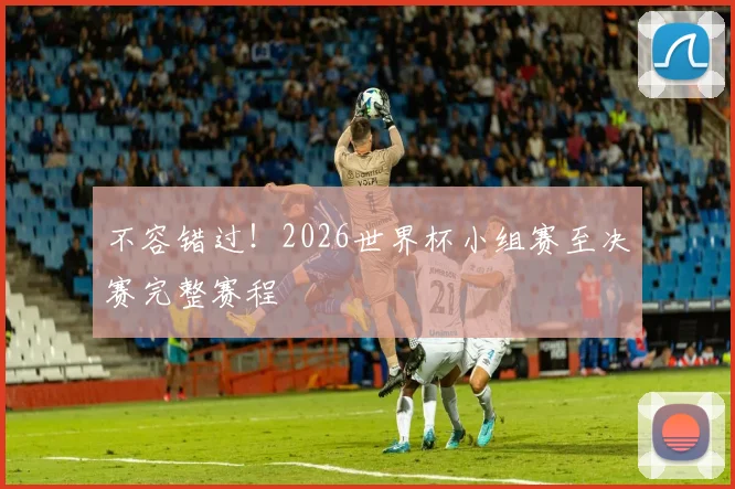 不容错过！2026世界杯小组赛至决赛完整赛程