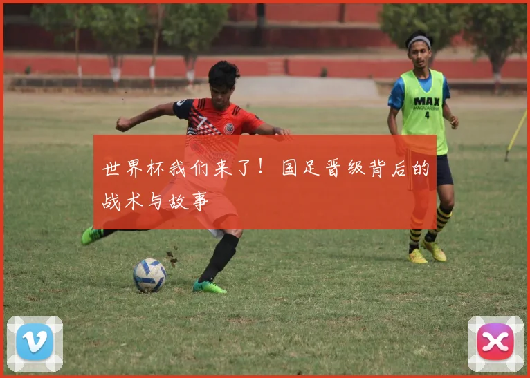 世界杯我们来了！国足晋级背后的战术与故事