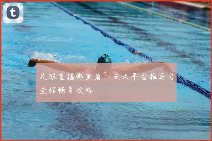 足球直播哪里看？五大平台推荐与全程畅享攻略