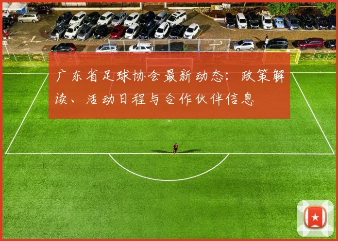 广东省足球协会最新动态：政策解读、活动日程与合作伙伴信息