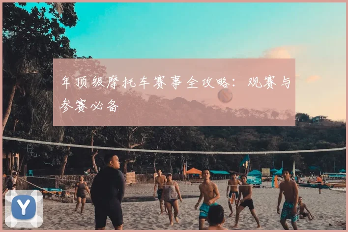 年顶级摩托车赛事全攻略：观赛与参赛必备