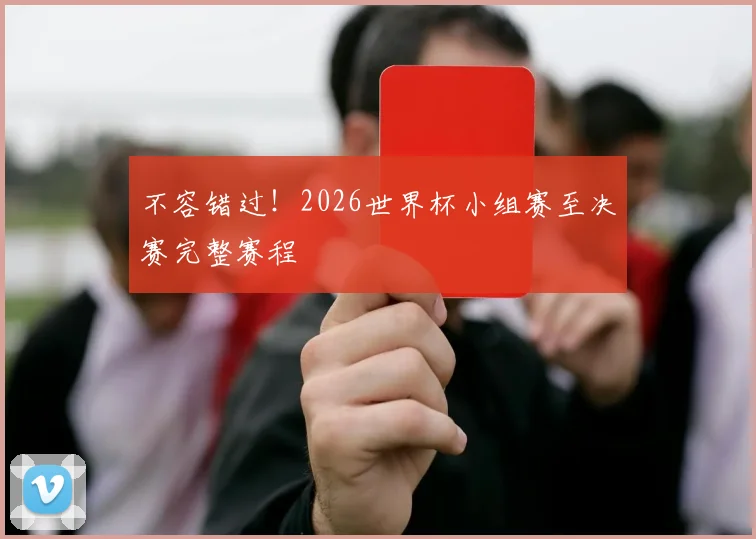 不容错过！2026世界杯小组赛至决赛完整赛程