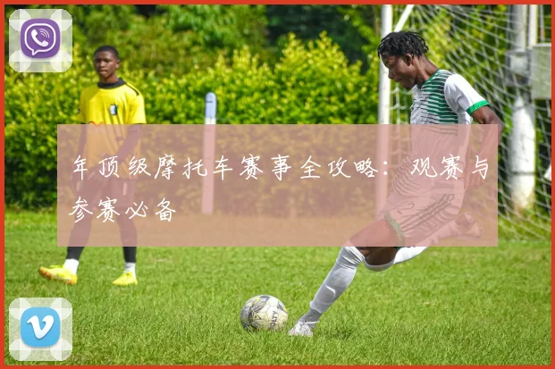 年顶级摩托车赛事全攻略：观赛与参赛必备