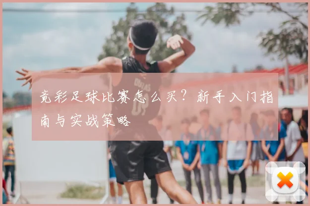 竟彩足球比赛怎么买？新手入门指南与实战策略