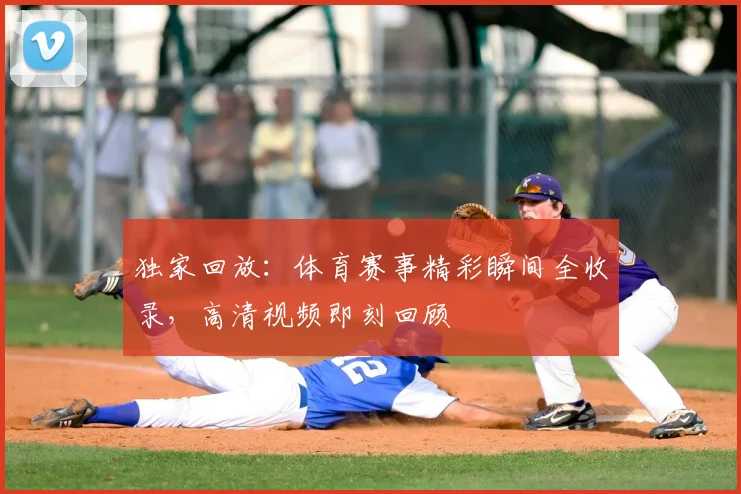 独家回放：体育赛事精彩瞬间全收录，高清视频即刻回顾