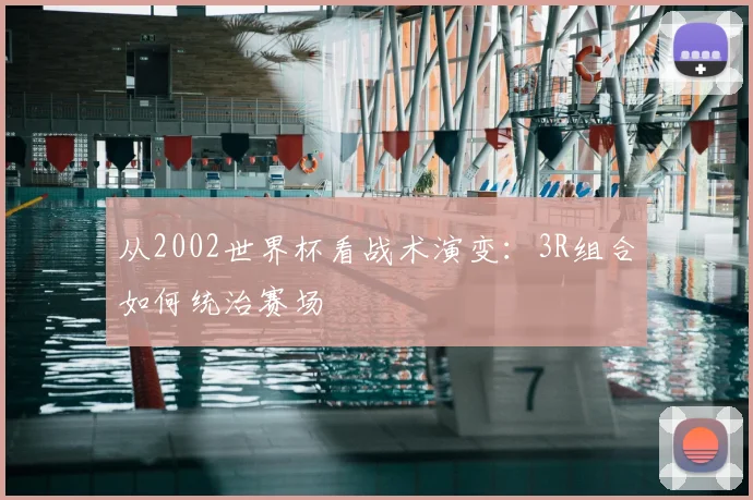 从2002世界杯看战术演变：3R组合如何统治赛场