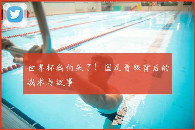 世界杯我们来了！国足晋级背后的战术与故事